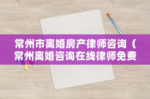 常州市離婚房產(chǎn)律師咨詢（常州離婚咨詢在線律師免費）