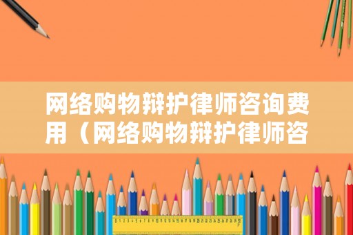 網(wǎng)絡(luò)購物辯護(hù)律師咨詢費用（網(wǎng)絡(luò)購物辯護(hù)律師咨詢費用多少）