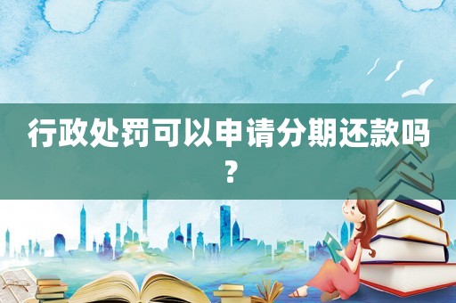 行政處罰可以申請分期還款嗎？