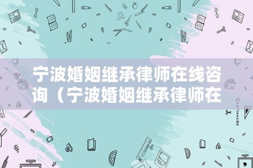 寧波婚姻繼承律師在線咨詢（寧波婚姻繼承律師在線咨詢）