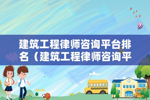 建筑工程律師咨詢平臺排名（建筑工程律師咨詢平臺排名）