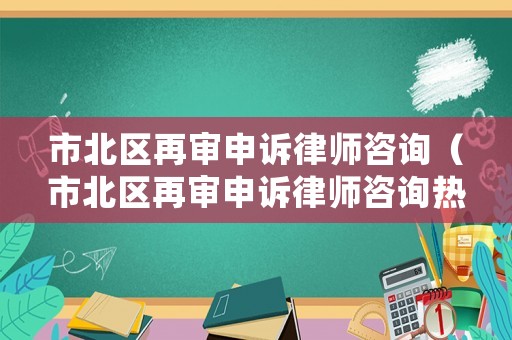 市北區再審申訴律師咨詢（市北區再審申訴律師咨詢熱線）
