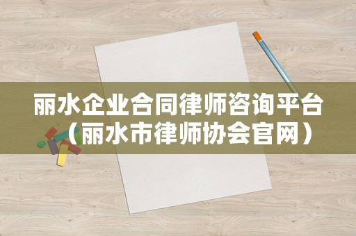 麗水企業合同律師咨詢平臺（麗水市律師協會官網）