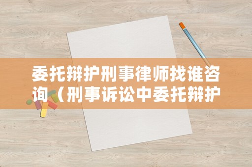 委托辯護刑事律師找誰咨詢（刑事訴訟中委托辯護）