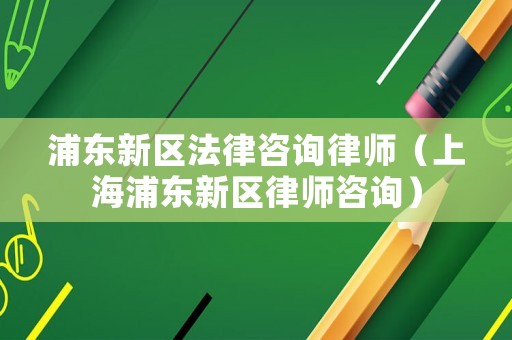 浦東新區法律咨詢律師（上海浦東新區律師咨詢）