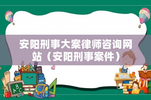 安陽刑事大案律師咨詢網站（安陽刑事案件）