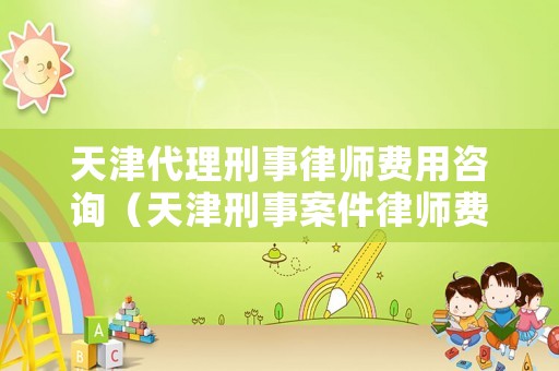天津代理刑事律師費用咨詢（天津刑事案件律師費用收取標準）