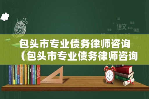 包頭市專業(yè)債務(wù)律師咨詢（包頭市專業(yè)債務(wù)律師咨詢公司）