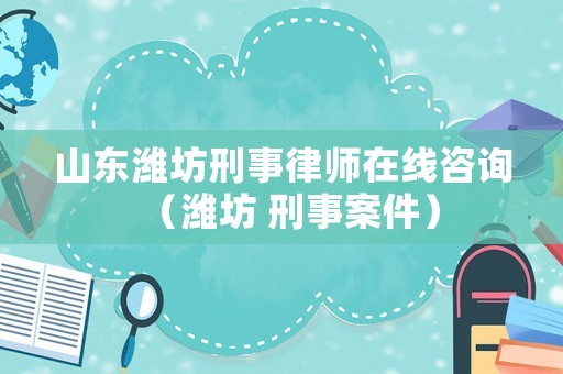 山東濰坊刑事律師在線咨詢（濰坊 刑事案件）