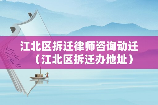 江北區拆遷律師咨詢動遷（江北區拆遷辦地址）