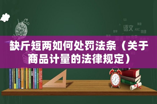 缺斤短兩如何處罰法條（關(guān)于商品計量的法律規(guī)定）