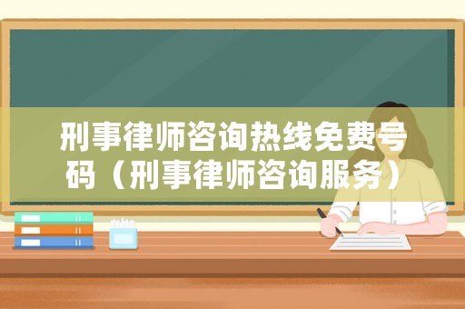 刑事律師咨詢熱線免費號碼（刑事律師咨詢服務）