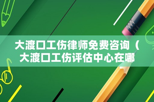 大渡口工傷律師免費咨詢（大渡口工傷評估中心在哪點）