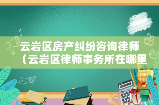 云巖區(qū)房產(chǎn)糾紛咨詢律師（云巖區(qū)律師事務所在哪里）