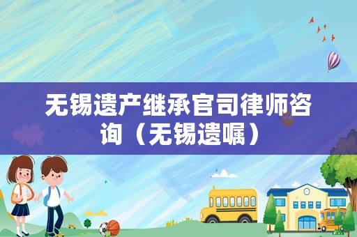 無錫遺產繼承官司律師咨詢（無錫遺囑）
