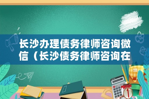 長沙辦理債務(wù)律師咨詢微信（長沙債務(wù)律師咨詢在線咨詢）