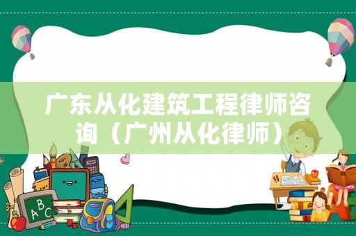 廣東從化建筑工程律師咨詢（廣州從化律師）
