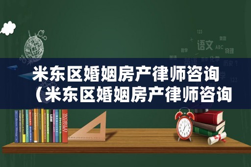米東區婚姻房產律師咨詢（米東區婚姻房產律師咨詢電話號碼）