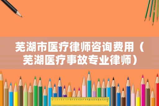 蕪湖市醫療律師咨詢費用（蕪湖醫療事故專業律師）