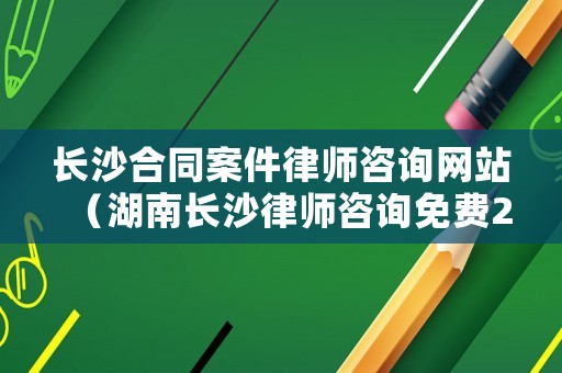 長沙合同案件律師咨詢網站（湖南長沙律師咨詢免費24小時在線）