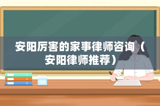 安陽厲害的家事律師咨詢（安陽律師推薦）