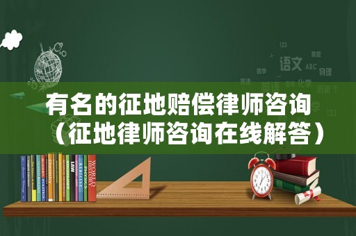 有名的征地賠償律師咨詢（征地律師咨詢在線解答）