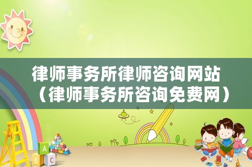 律師事務所律師咨詢網站（律師事務所咨詢免費網）