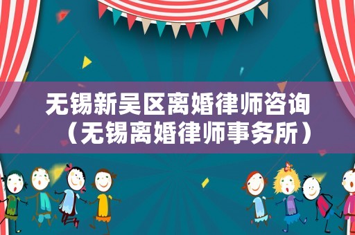 無錫新吳區(qū)離婚律師咨詢（無錫離婚律師事務(wù)所）