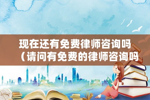 現(xiàn)在還有免費(fèi)律師咨詢嗎（請問有免費(fèi)的律師咨詢嗎）
