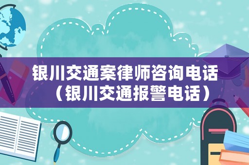 銀川交通案律師咨詢電話（銀川交通報警電話）