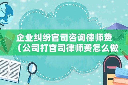 企業糾紛官司咨詢律師費（公司打官司律師費怎么做賬）