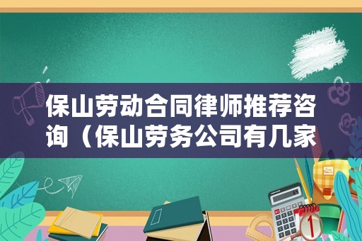 保山勞動合同律師推薦咨詢（保山勞務(wù)公司有幾家）