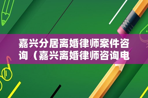 嘉興分居離婚律師案件咨詢（嘉興離婚律師咨詢電話）