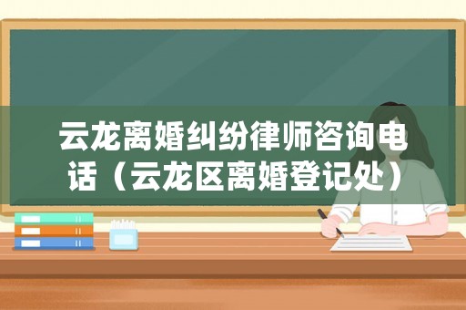 云龍離婚糾紛律師咨詢電話（云龍區離婚登記處）