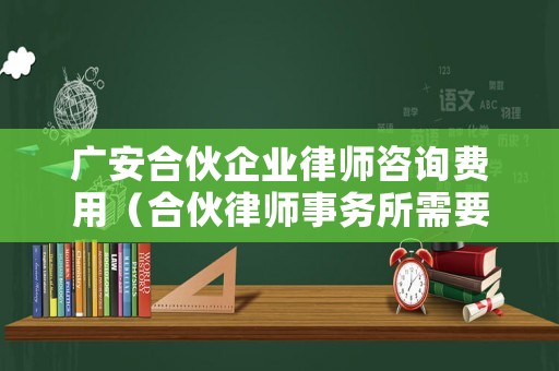 廣安合伙企業律師咨詢費用（合伙律師事務所需要多少錢）