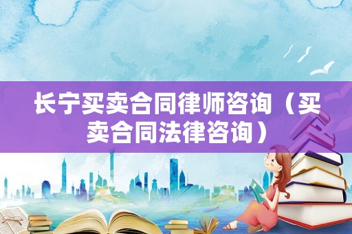 長寧買賣合同律師咨詢（買賣合同法律咨詢）