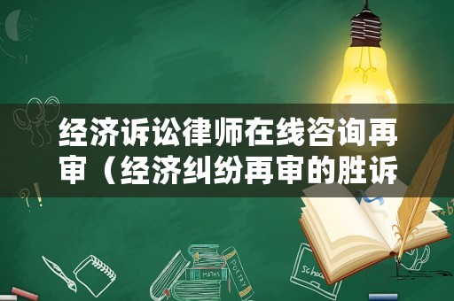經濟訴訟律師在線咨詢再審（經濟糾紛再審的勝訴有多大）
