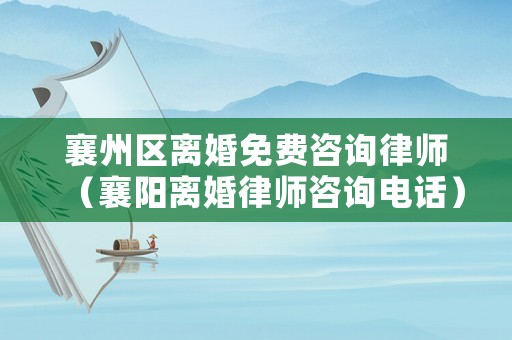 襄州區離婚免費咨詢律師（襄陽離婚律師咨詢電話）