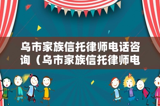 烏市家族信托律師電話咨詢（烏市家族信托律師電話咨詢號碼）