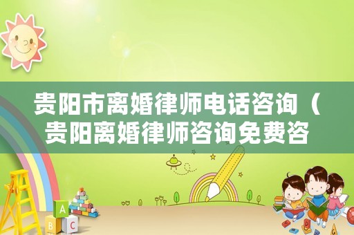 貴陽市離婚律師電話咨詢（貴陽離婚律師咨詢免費咨詢）