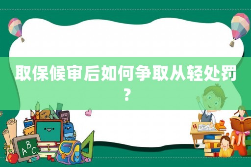 取保候審后如何爭取從輕處罰？
