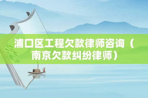 浦口區工程欠款律師咨詢（南京欠款糾紛律師）