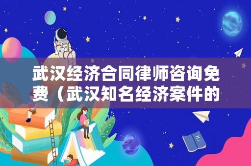 武漢經濟合同律師咨詢免費（武漢知名經濟案件的律師）