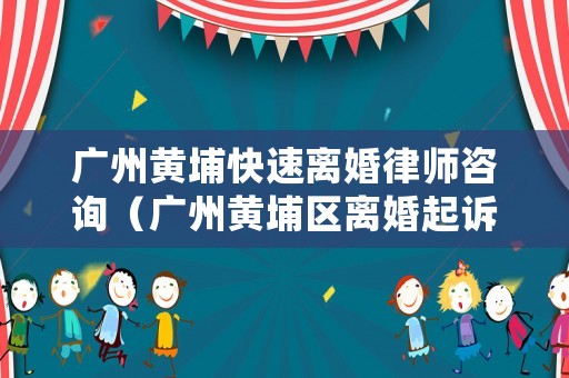 廣州黃埔快速離婚律師咨詢（廣州黃埔區離婚起訴在哪辦理）