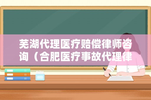 蕪湖代理醫療賠償律師咨詢（合肥醫療事故代理律師）