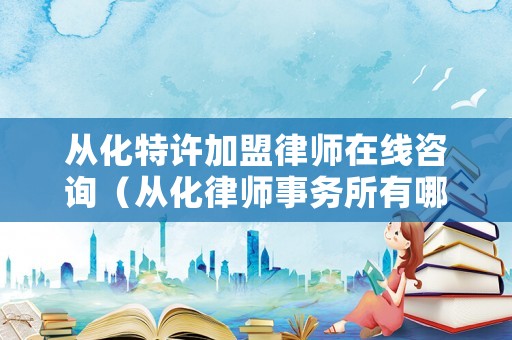 從化特許加盟律師在線咨詢（從化律師事務所有哪些）