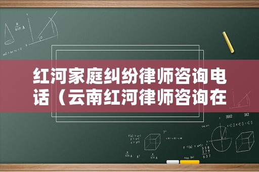 紅河家庭糾紛律師咨詢電話（云南紅河律師咨詢在線）