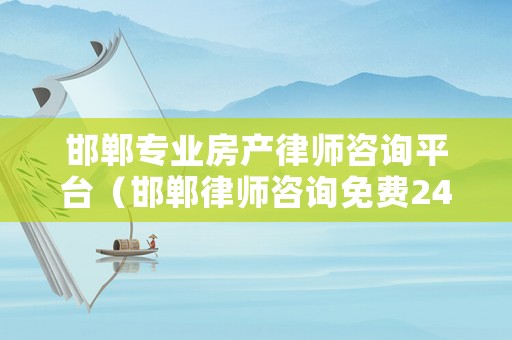 邯鄲專業房產律師咨詢平臺（邯鄲律師咨詢免費24小時在線電話）