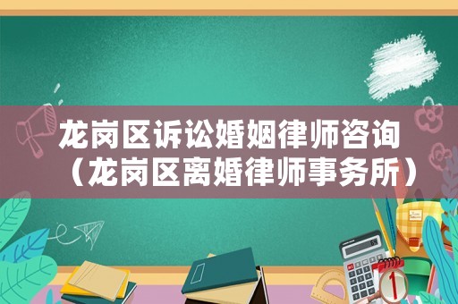 龍崗區訴訟婚姻律師咨詢（龍崗區離婚律師事務所）
