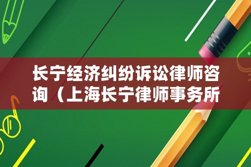 長寧經濟糾紛訴訟律師咨詢（上海長寧律師事務所地址）